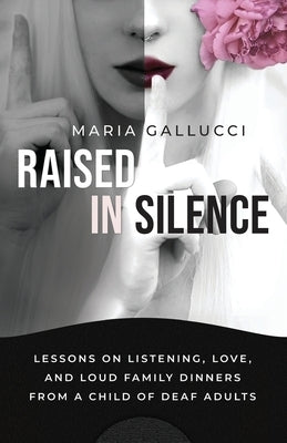 Raised In Silence: Lessons on Listening, Love, and Loud Family Dinners From a Child of Deaf Adults by Gallucci, Maria