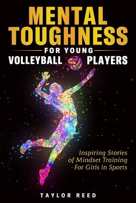 Mental Toughness for Young Volleyball Players: Inspiring Stories of Mindset Training for Girls in Sports by Reed, Taylor
