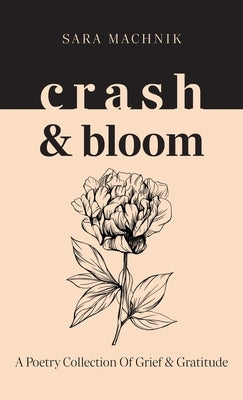 crash & bloom: A poetry collection of grief & gratitude by Machnik, Sara