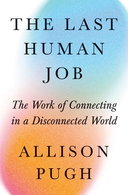 The Last Human Job: The Work of Connecting in a Disconnected World by Pugh, Allison J.