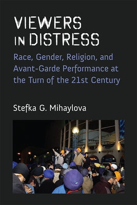 Viewers in Distress: Race, Gender, Religion, and Avant-Garde Performance at the Turn of the Twenty-First Century by Mihaylova, Stefka