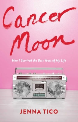 Cancer Moon: How I Survived the Best Years of My Life by Tico, Jenna