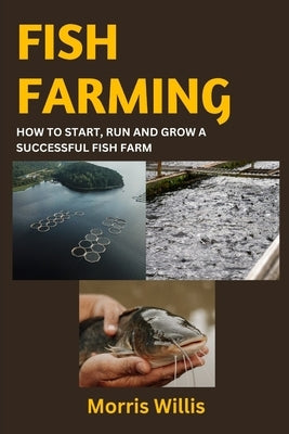 Fish Farming: How to Start, Run and Grow a Successful Fish Farm by Willis, Morris