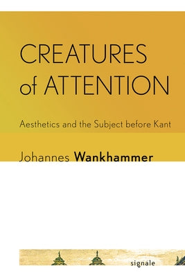 Creatures of Attention: Aesthetics and the Subject Before Kant by Wankhammer, Johannes