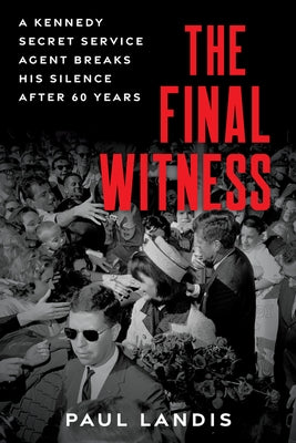 The Final Witness: A Kennedy Secret Service Agent Breaks His Silence After Sixty Years by Landis, Paul