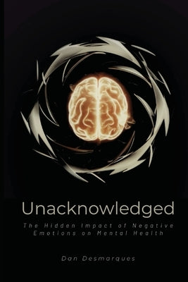 Unacknowledged: The Hidden Impact of Negative Emotions on Mental Health by Desmarques, Dan