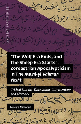 The Wolf Era Ends, and the Sheep Era Starts" Zoroastrian Apocalypticism in the Ma&#703;n&#299;-Yi Vahman Yasht: Critical Edition, Translation, Comment by Alimoradi, Pooriya