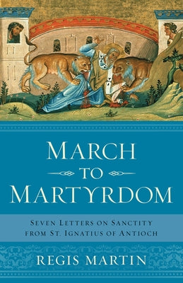 March to Martyrdom: Seven Letters on Sanctity from St. Ignatius of Antioch by Martin, Regis E.