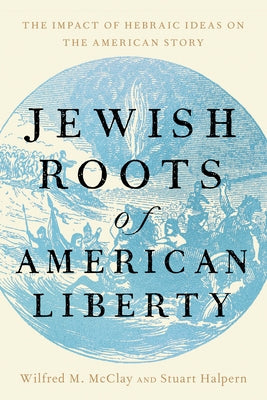 Jewish Roots of American Liberty: The Impact of Hebraic Ideas on the American Story by McClay, Wilfred M.
