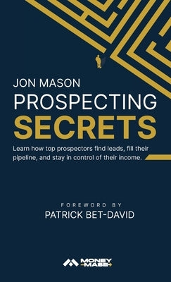 Prospecting Secrets: Learn How Top Prospectors Find Leads, Fill their Pipeline, and Stay in Control of their Income by Mason, Jon