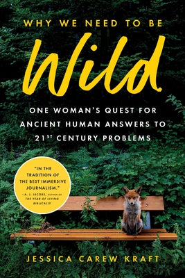 Why We Need to Be Wild: One Woman's Quest for Ancient Human Answers to 21st Century Problems by Carew Kraft, Jessica