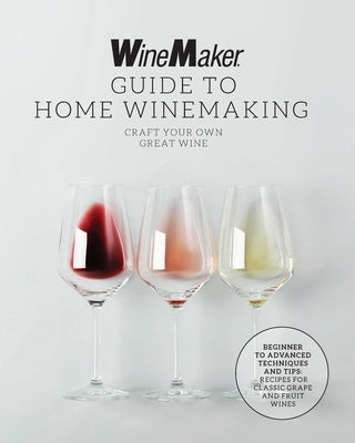 The Winemaker Guide to Home Winemaking: Craft Your Own Great Wine * Beginner to Advanced Techniques and Tips * Recipes for Classic Grape and Fruit Win by Winemaker