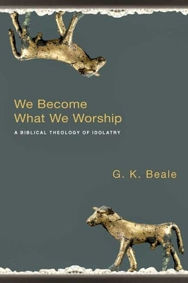 We Become What We Worship: A Biblical Theology of Idolatry by Beale, Gregory K.