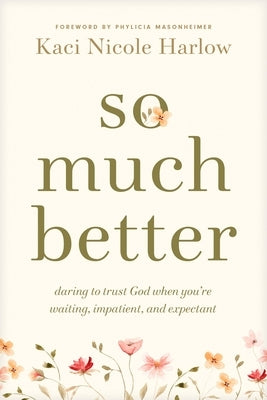 So Much Better: Daring to Trust God When You're Waiting, Impatient, and Expectant by Harlow, Kaci Nicole