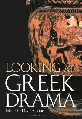 Looking at Greek Drama: Origins, Contexts and Afterlives of Ancient Plays and Playwrights by Stuttard, David