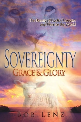 Sovereignty, Grace & Glory: The Beauty of God's Character and Plan for the World by Lenz, Bob