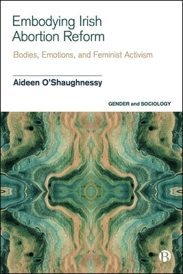 Embodying Irish Abortion Reform: Bodies, Emotions, and Feminist Activism by O'Shaughnessy, Aideen