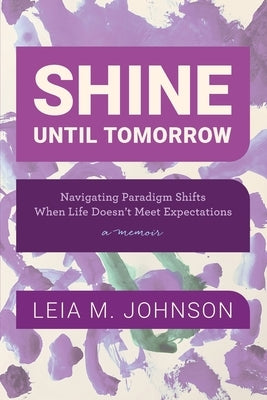 Shine Until Tomorrow: Navigating Paradigm Shifts When Life Doesn't Meet Expectations by Johnson, Leia M.