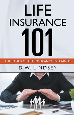 Life Insurance 101 - The Basics of Life Insurance Explained by Lindsey, D. W.