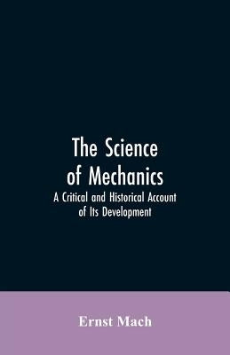 The Science of Mechanics: A Critical and Historical Account of Its Development by Mach, Ernst