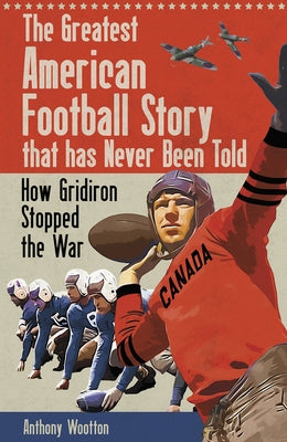 The Greatest American Football Story That Has Never Been Told: How Gridiron Stopped the War by Wootton, Anthony