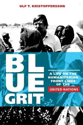 Blue Grit: A Life on the Front Lines of Humanitarian Action with the United Nations by Kristoffersson, Ulf T.