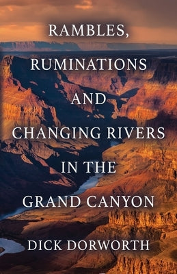 Rambles, Ruminations and Changing Rivers in the Grand Canyon by Dorworth, Dick