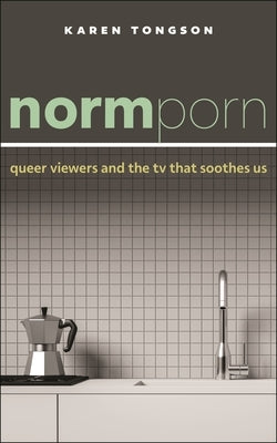 Normporn: Queer Viewers and the TV That Soothes Us by Tongson, Karen