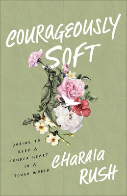Courageously Soft: Daring to Keep a Tender Heart in a Tough World by Rush, Charaia