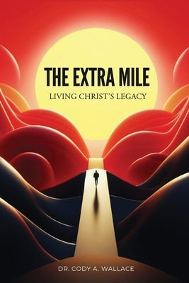 The Extra Mile: Living Christ's Legacy by Wallace, Cody