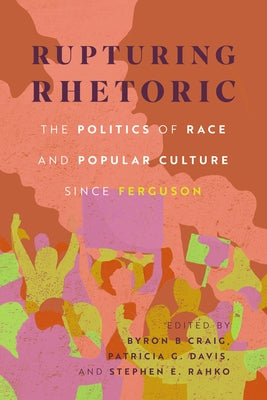 Rupturing Rhetoric: The Politics of Race and Popular Culture Since Ferguson by Craig, Byron B.