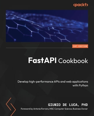 FastAPI Cookbook: Develop high-performance APIs and web applications with Python by Luca, Giunio de