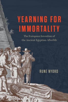 Yearning for Immortality: The European Invention of the Ancient Egyptian Afterlife by Nyord, Rune