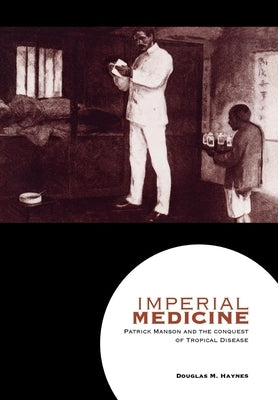 Imperial Medicine: Patrick Manson and the Conquest of Tropical Disease by Haynes, Douglas M.