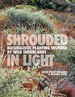Shrouded in Light: Naturalistic Planting Inspired by Wild Shrublands by Williams, Kevin Philip