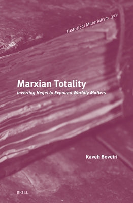 Marxian Totality: Inverting Hegel to Expound Worldly Matters by Boveiri, Kaveh