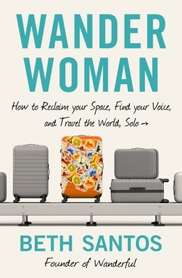 Wander Woman: How to Reclaim Your Space, Find Your Voice, and Travel the World, Solo by Santos, Beth