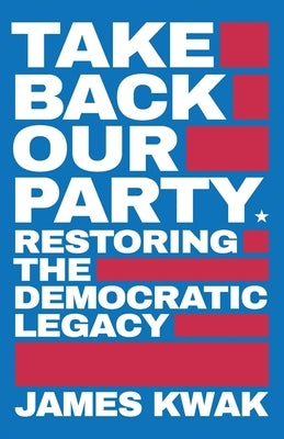 Take Back Our Party: Restoring the Democratic Legacy by Kwak, James