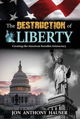 The Destruction of Liberty: Creating the American Socialist Aristocracy by Hauser, Jon Anthony