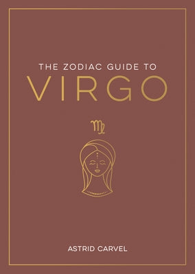 The Zodiac Guide to Virgo: The Ultimate Guide to Understanding Your Star Sign, Unlocking Your Destiny and Decoding the Wisdom of the Stars by Carvel, Astrid