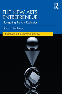 The New Arts Entrepreneur: Navigating the Arts Ecologies by Beckman, Gary