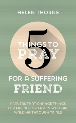 5 Things to Pray for a Suffering Friend: Prayers That Change Things for Friends or Family Who Are Walking Through Trials by Thorne, Helen