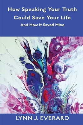 How Speaking Your Truth Could Save Your Life: And How It Saved Mine by Everard, Lynn James