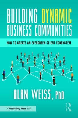 Building Dynamic Business Communities: How to Create an Evergreen Client Ecosystem by Weiss, Alan