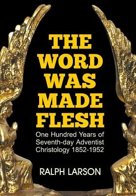 The Word Was Made Flesh: One Hundred Years of Seventh-day Adventist Christology by Larson, Ralph