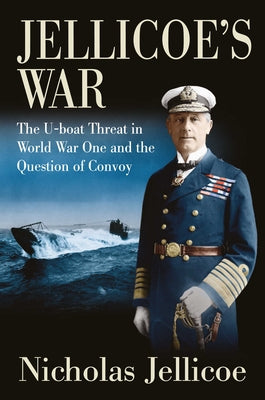 Jellicoe's War: The U-Boat Threat in World War One and the Question of Convoy by Jellicoe, Nicholas C.