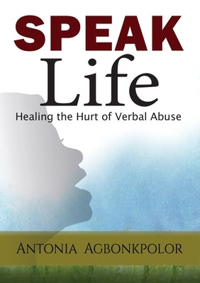 Speak Life: Healing the Hurt of Verbal Abuse by Agbonkpolor, Antonia