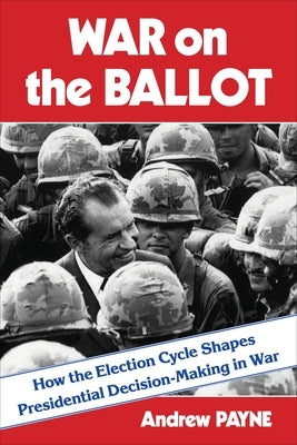 War on the Ballot: How the Election Cycle Shapes Presidential Decision-Making in War by Payne, Andrew