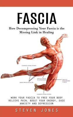 Fascia: How Decompressing Your Fascia is the Missing Link in Healing (Work Your Fascia to Free Your Body Relieve Pain, Boost Your Energy, Ease Anxiety by Jones, Steven