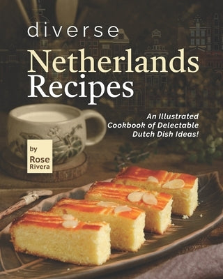 Diverse Netherlands Recipes: An Illustrated Cookbook of Delectable Dutch Dish Ideas! by Rivera, Rose